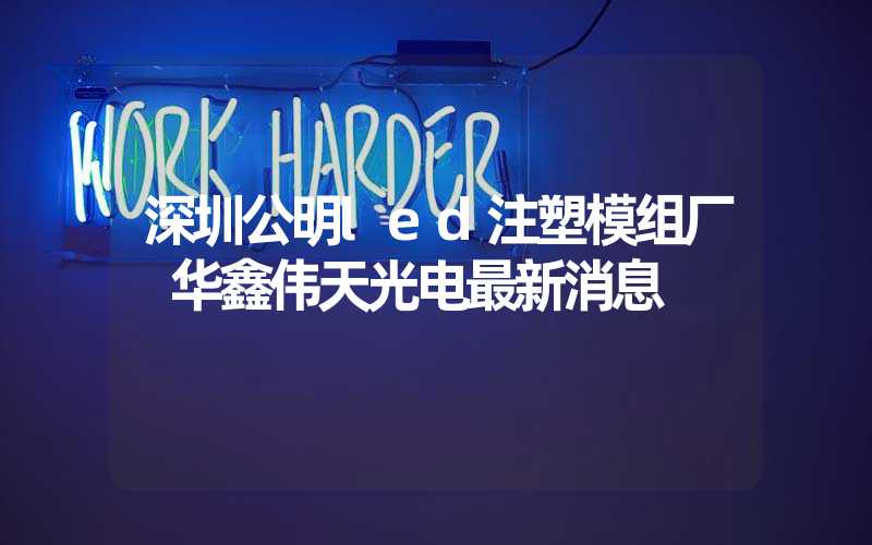深圳公明led注塑模组厂 华鑫伟天光电最新消息